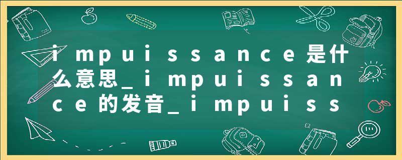 impuissance是什么意思_impuissance的发音_impuissance的用法_impuissance怎么记_impuissance翻译