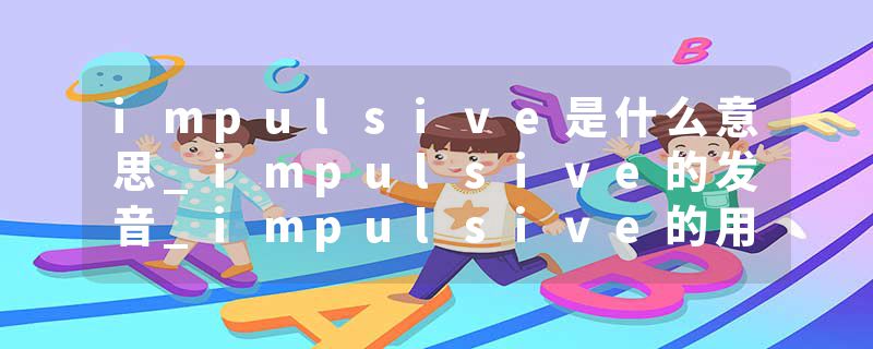 impulsive是什么意思_impulsive的发音_impulsive的用法_impulsive怎么记_impulsive翻译
