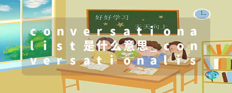 conversationalist是什么意思_conversationalist的发音_conversationalist的用法_conversationalist怎么记_conversational