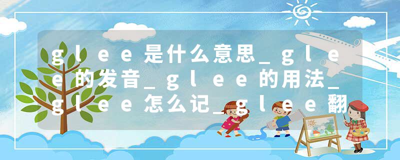 glee是什么意思_glee的发音_glee的用法_glee怎么记_glee翻译