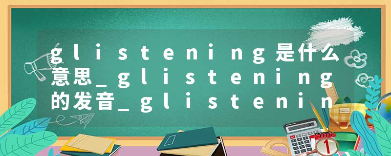glistening是什么意思_glistening的发音_glistening的用法_glistening怎么记_glistening翻译