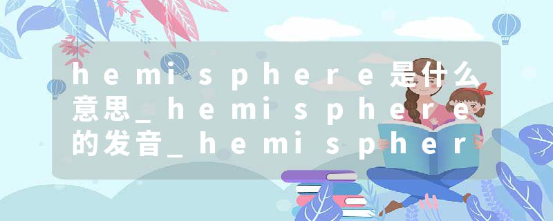 hemisphere是什么意思_hemisphere的发音_hemisphere的用法_hemisphere怎么记_hemisphere翻译