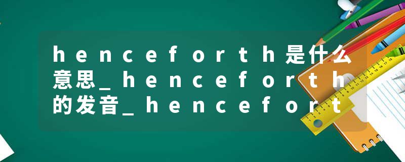 henceforth是什么意思_henceforth的发音_henceforth的用法_henceforth怎么记_henceforth翻译