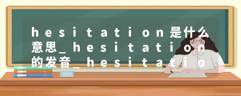 hesitation是什么意思_hesitation的发音_hesitation的用法_hesitation怎么记_hesitation翻译