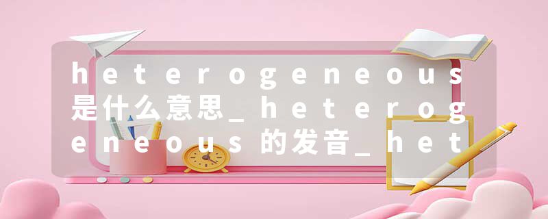 heterogeneous是什么意思_heterogeneous的发音_heterogeneous的用法_heterogeneous怎么记_heterogeneous翻译