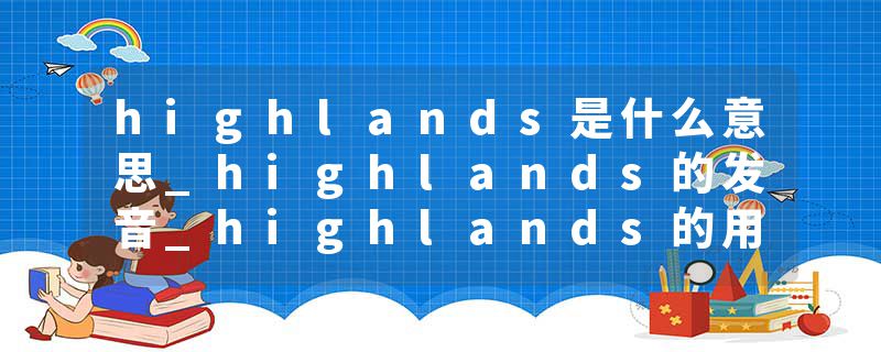 highlands是什么意思_highlands的发音_highlands的用法_highlands怎么记_highlands翻译