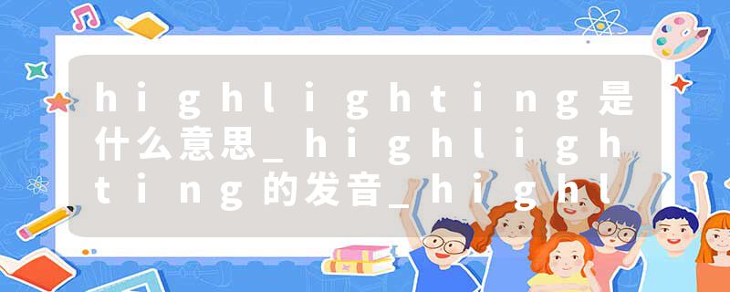 highlighting是什么意思_highlighting的发音_highlighting的用法_highlighting怎么记_highlighting翻译