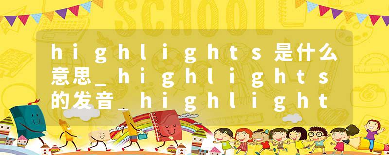 highlights是什么意思_highlights的发音_highlights的用法_highlights怎么记_highlights翻译