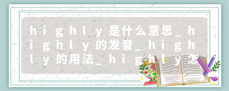 highly是什么意思_highly的发音_highly的用法_highly怎么记_highly翻译