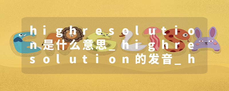 highresolution是什么意思_highresolution的发音_highresolution的用法_highresolution怎么记_highresolution翻译