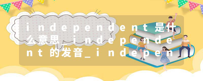 independent是什么意思_independent的发音_independent的用法_independent怎么记_independent翻译