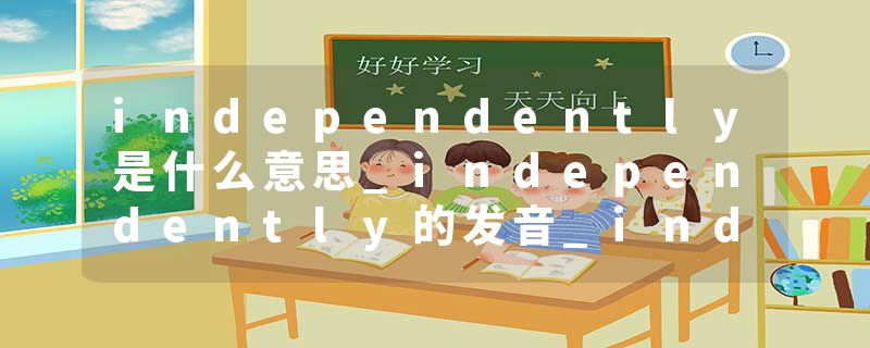 independently是什么意思_independently的发音_independently的用法_independently怎么记_independently翻译