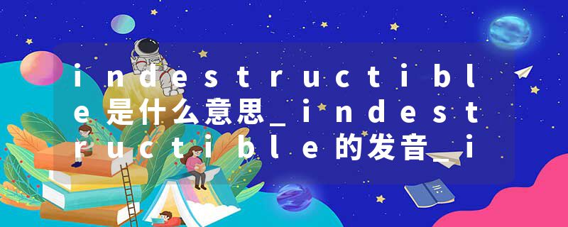 indestructible是什么意思_indestructible的发音_indestructible的用法_indestructible怎么记_indestructible翻译