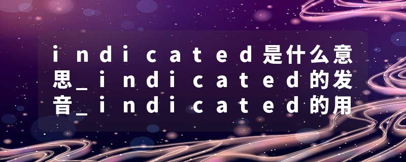 indicated是什么意思_indicated的发音_indicated的用法_indicated怎么记_indicated翻译