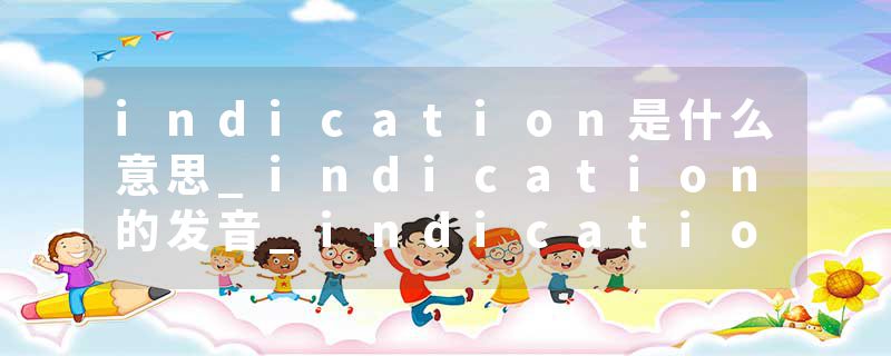 indication是什么意思_indication的发音_indication的用法_indication怎么记_indication翻译