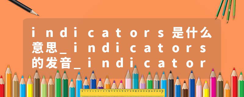 indicators是什么意思_indicators的发音_indicators的用法_indicators怎么记_indicators翻译