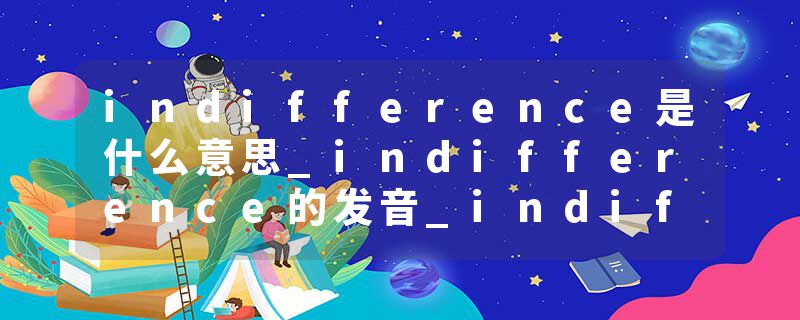 indifference是什么意思_indifference的发音_indifference的用法_indifference怎么记_indifference翻译