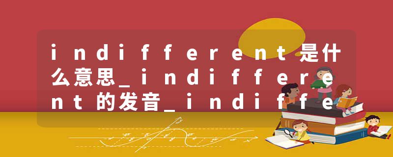 indifferent是什么意思_indifferent的发音_indifferent的用法_indifferent怎么记_indifferent翻译