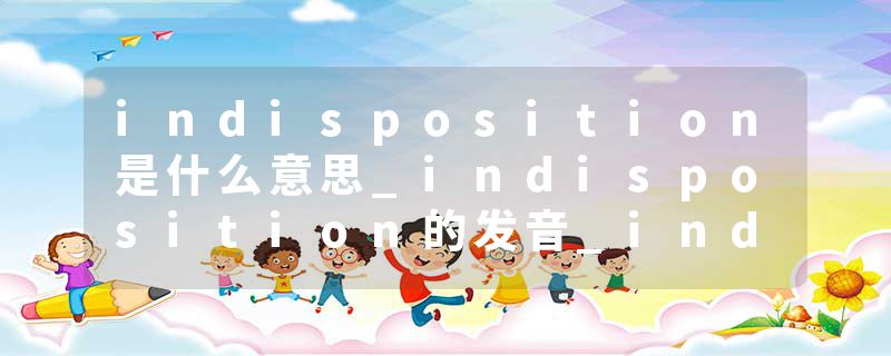 indisposition是什么意思_indisposition的发音_indisposition的用法_indisposition怎么记_indisposition翻译
