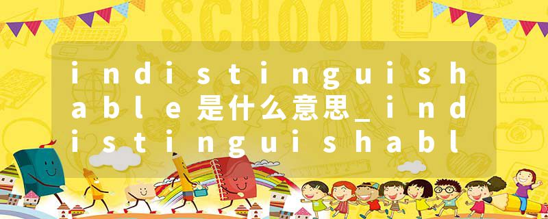 indistinguishable是什么意思_indistinguishable的发音_indistinguishable的用法_indistinguishable怎么记_indistinguisha