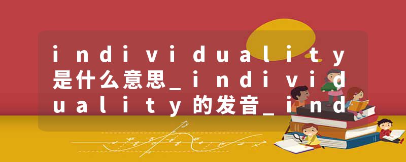 individuality是什么意思_individuality的发音_individuality的用法_individuality怎么记_individuality翻译