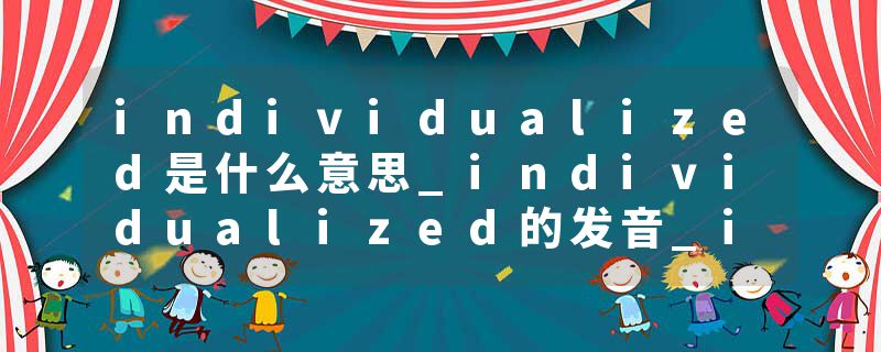 individualized是什么意思_individualized的发音_individualized的用法_individualized怎么记_individualized翻译