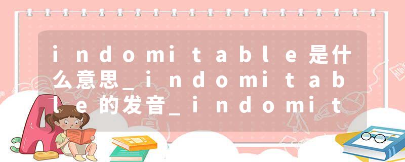 indomitable是什么意思_indomitable的发音_indomitable的用法_indomitable怎么记_indomitable翻译