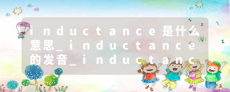 inductance是什么意思_inductance的发音_inductance的用法_inductance怎么记_inductance翻译