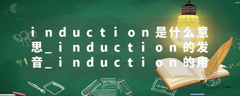 induction是什么意思_induction的发音_induction的用法_induction怎么记_induction翻译