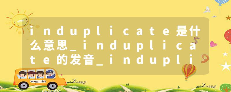 induplicate是什么意思_induplicate的发音_induplicate的用法_induplicate怎么记_induplicate翻译