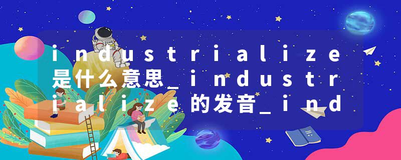 industrialize是什么意思_industrialize的发音_industrialize的用法_industrialize怎么记_industrialize翻译