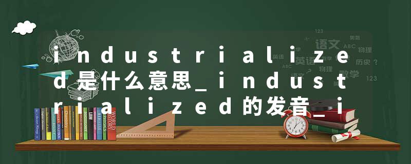 industrialized是什么意思_industrialized的发音_industrialized的用法_industrialized怎么记_industrialized翻译