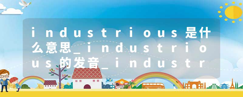 industrious是什么意思_industrious的发音_industrious的用法_industrious怎么记_industrious翻译