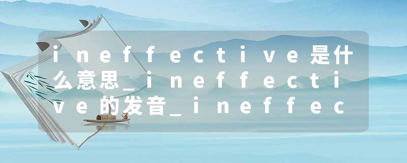 ineffective是什么意思_ineffective的发音_ineffective的用法_ineffective怎么记_ineffective翻译