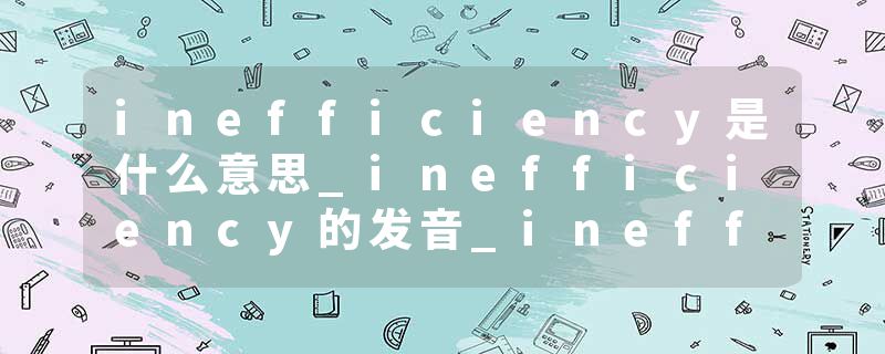 inefficiency是什么意思_inefficiency的发音_inefficiency的用法_inefficiency怎么记_inefficiency翻译