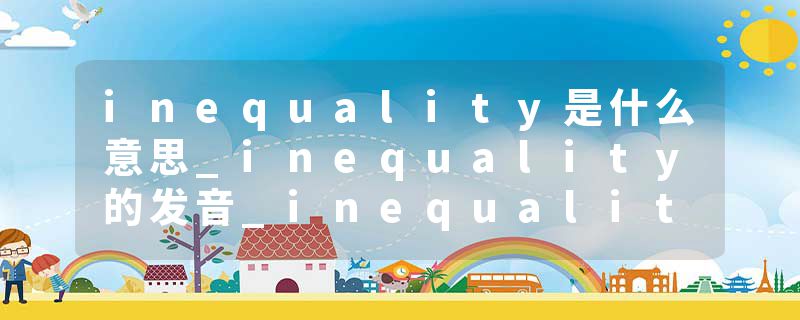inequality是什么意思_inequality的发音_inequality的用法_inequality怎么记_inequality翻译