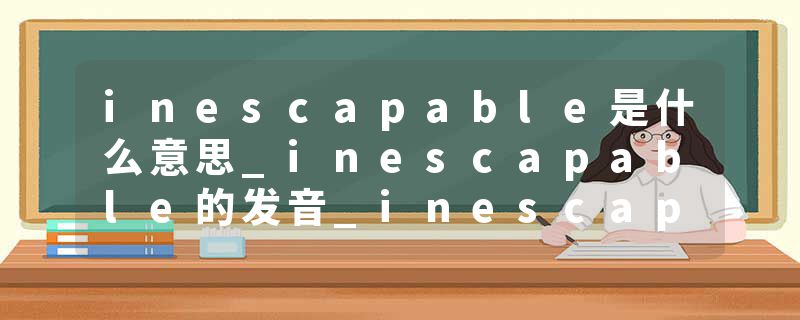 inescapable是什么意思_inescapable的发音_inescapable的用法_inescapable怎么记_inescapable翻译