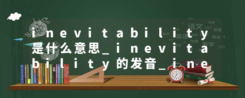 inevitability是什么意思_inevitability的发音_inevitability的用法_inevitability怎么记_inevitability翻译