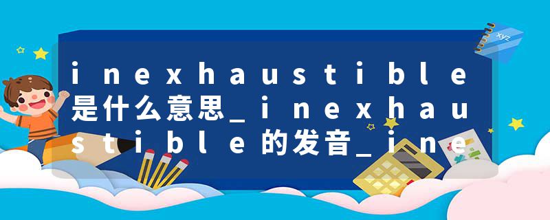 inexhaustible是什么意思_inexhaustible的发音_inexhaustible的用法_inexhaustible怎么记_inexhaustible翻译