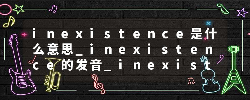 inexistence是什么意思_inexistence的发音_inexistence的用法_inexistence怎么记_inexistence翻译