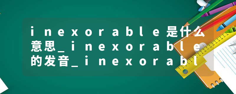 inexorable是什么意思_inexorable的发音_inexorable的用法_inexorable怎么记_inexorable翻译