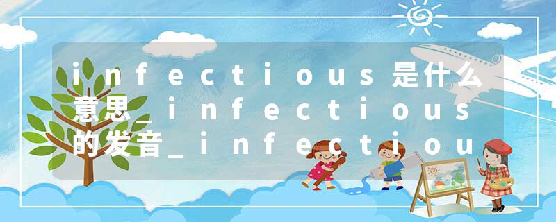 infectious是什么意思_infectious的发音_infectious的用法_infectious怎么记_infectious翻译