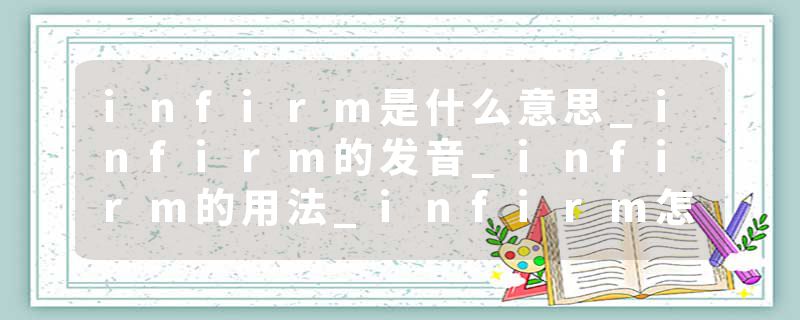 infirm是什么意思_infirm的发音_infirm的用法_infirm怎么记_infirm翻译