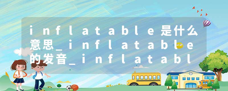 inflatable是什么意思_inflatable的发音_inflatable的用法_inflatable怎么记_inflatable翻译