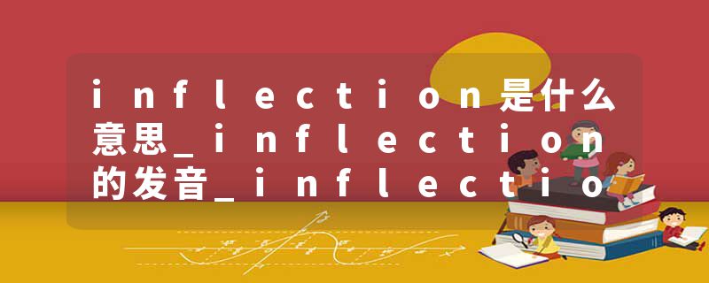 inflection是什么意思_inflection的发音_inflection的用法_inflection怎么记_inflection翻译