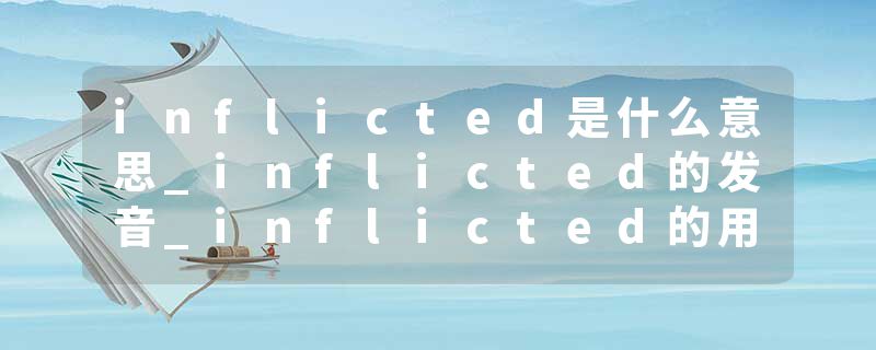 inflicted是什么意思_inflicted的发音_inflicted的用法_inflicted怎么记_inflicted翻译
