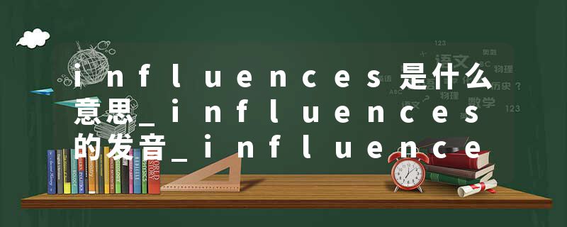 influences是什么意思_influences的发音_influences的用法_influences怎么记_influences翻译