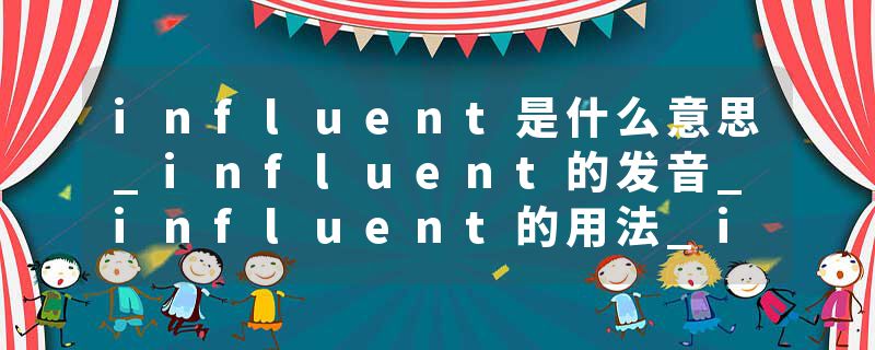 influent是什么意思_influent的发音_influent的用法_influent怎么记_influent翻译