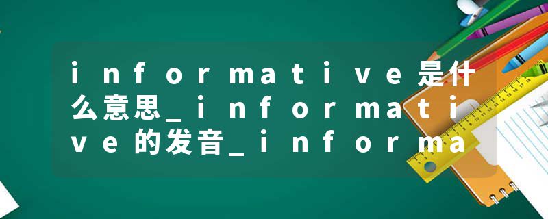 informative是什么意思_informative的发音_informative的用法_informative怎么记_informative翻译