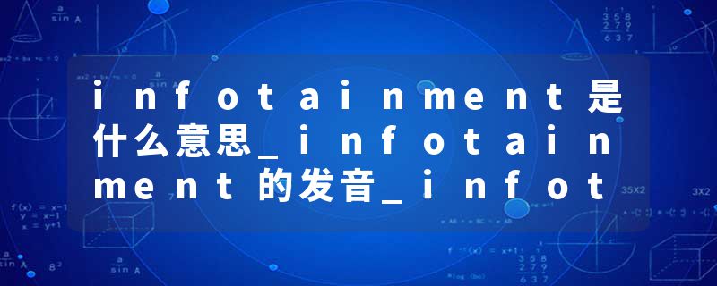 infotainment是什么意思_infotainment的发音_infotainment的用法_infotainment怎么记_infotainment翻译